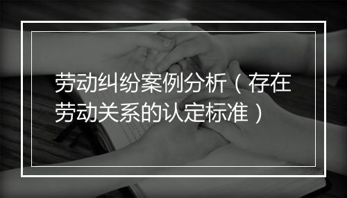劳动纠纷案例分析（存在劳动关系的认定标准）