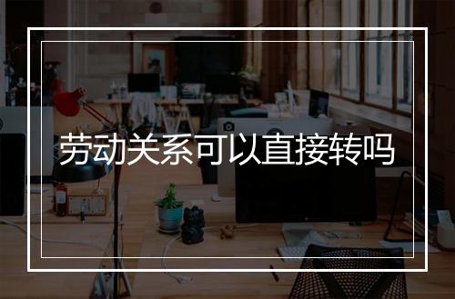 劳动关系可以直接转吗