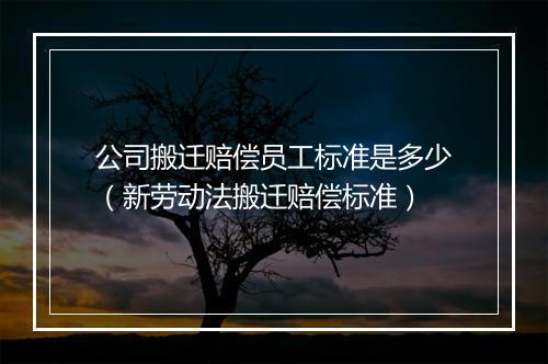 公司搬迁赔偿员工标准是多少（新劳动法搬迁赔偿标准）