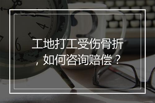 工地打工受伤骨折，如何咨询赔偿？