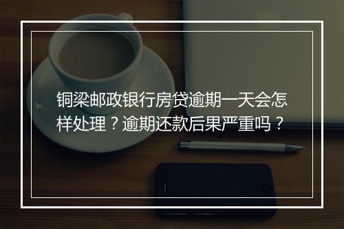 铜梁邮政银行房贷逾期一天会怎样处理？逾期还款后果严重吗？