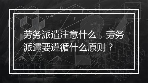 劳务派遣注意什么，劳务派遣要遵循什么原则？