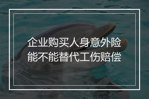 企业购买人身意外险能不能替代工伤赔偿
