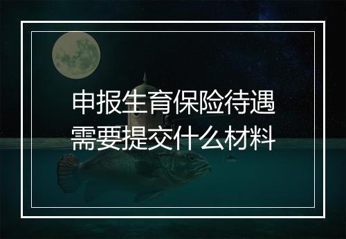 申报生育保险待遇需要提交什么材料