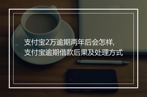 支付宝2万逾期两年后会怎样,支付宝逾期借款后果及处理方式