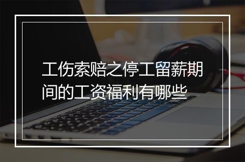 工伤索赔之停工留薪期间的工资福利有哪些