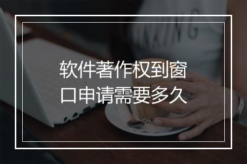 软件著作权到窗口申请需要多久