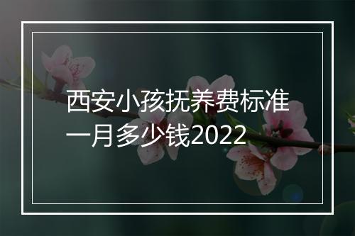 西安小孩抚养费标准一月多少钱2022