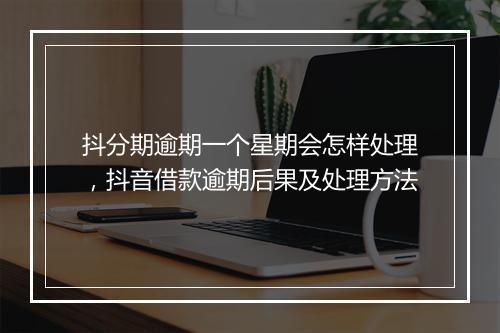 抖分期逾期一个星期会怎样处理，抖音借款逾期后果及处理方法
