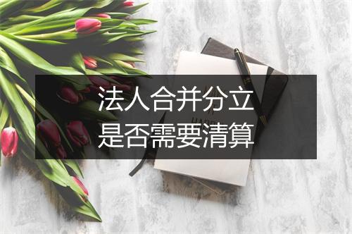 法人合并分立是否需要清算
