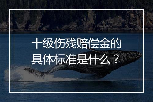 十级伤残赔偿金的具体标准是什么？