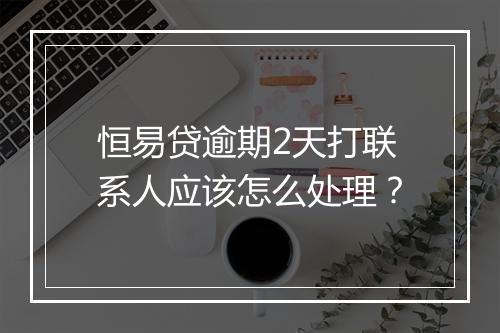 恒易贷逾期2天打联系人应该怎么处理？