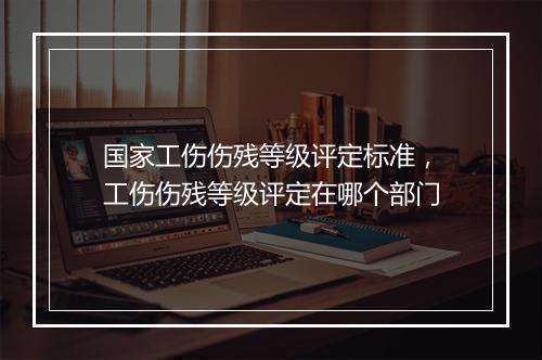 国家工伤伤残等级评定标准，工伤伤残等级评定在哪个部门