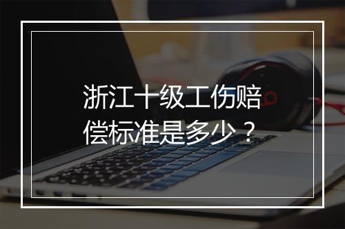 浙江十级工伤赔偿标准是多少？