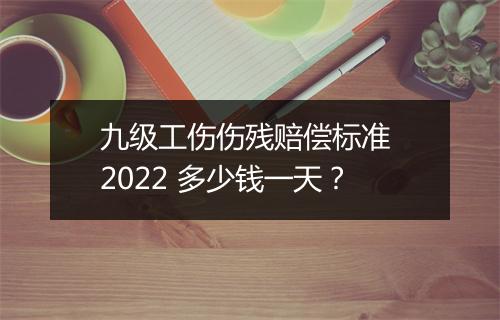 九级工伤伤残赔偿标准 2022 多少钱一天？