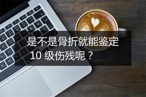 是不是骨折就能鉴定 10 级伤残呢？