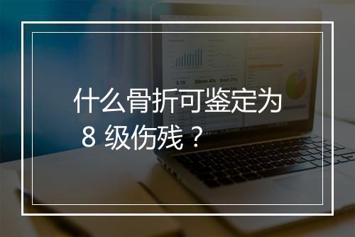 什么骨折可鉴定为 8 级伤残？