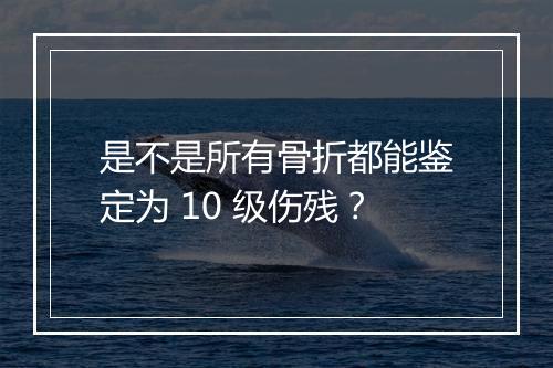 是不是所有骨折都能鉴定为 10 级伤残？