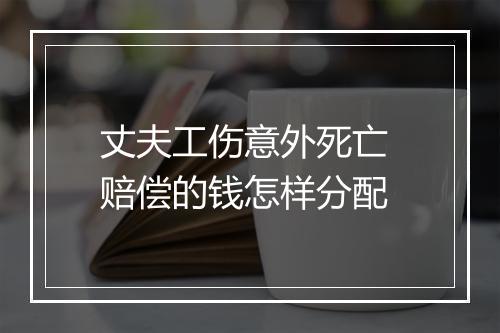 丈夫工伤意外死亡 赔偿的钱怎样分配