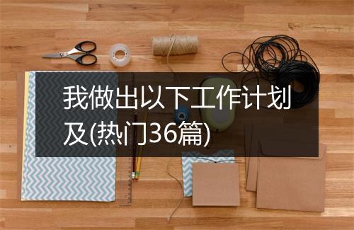 我做出以下工作计划及(热门36篇)