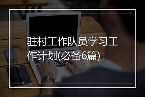 驻村工作队员学习工作计划(必备6篇)