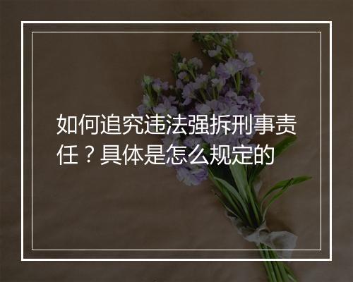 如何追究违法强拆刑事责任？具体是怎么规定的