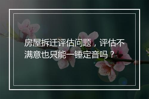 房屋拆迁评估问题，评估不满意也只能一锤定音吗？