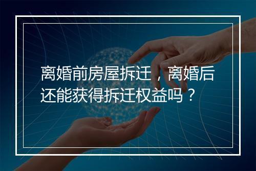 离婚前房屋拆迁，离婚后还能获得拆迁权益吗？