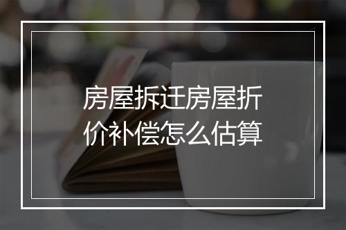 房屋拆迁房屋折价补偿怎么估算