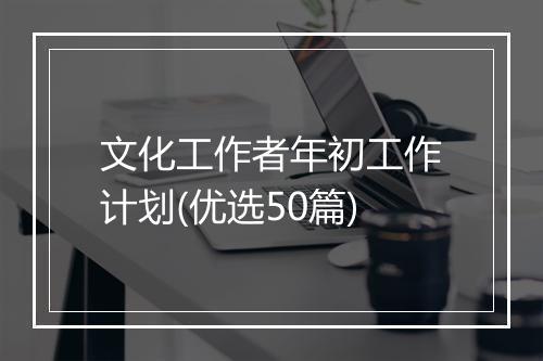 文化工作者年初工作计划(优选50篇)