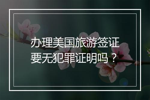 办理美国旅游签证要无犯罪证明吗？