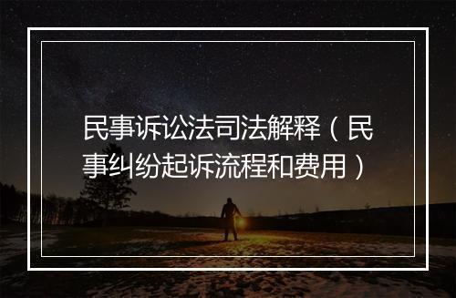 民事诉讼法司法解释（民事纠纷起诉流程和费用）