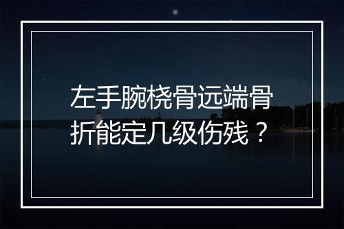 左手腕桡骨远端骨折能定几级伤残？