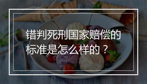 错判死刑国家赔偿的标准是怎么样的？