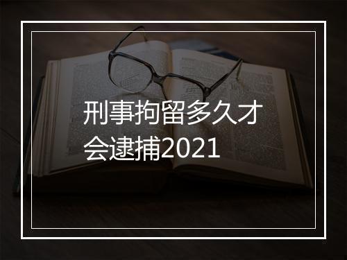 刑事拘留多久才会逮捕2021