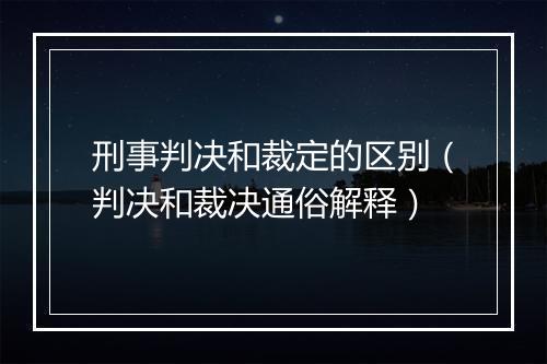 刑事判决和裁定的区别（判决和裁决通俗解释）