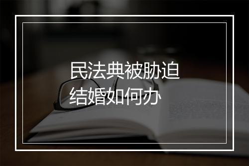 民法典被胁迫结婚如何办