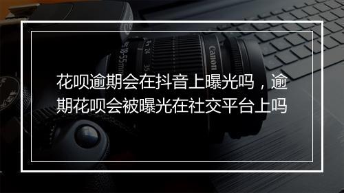 花呗逾期会在抖音上曝光吗，逾期花呗会被曝光在社交平台上吗
