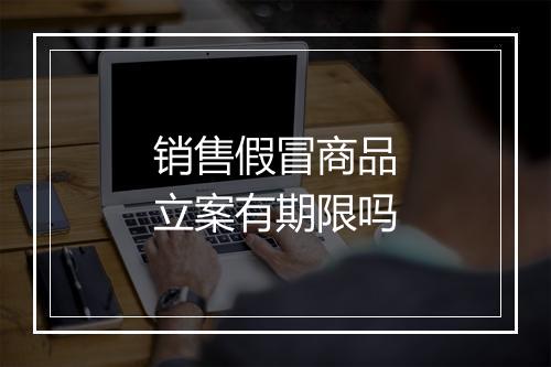 销售假冒商品立案有期限吗