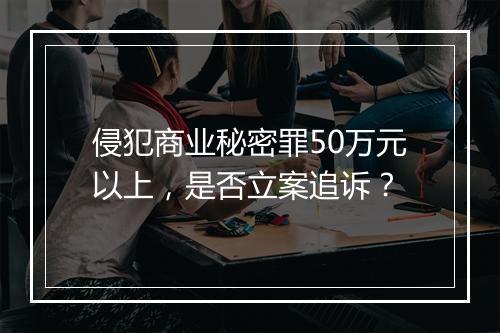 侵犯商业秘密罪50万元以上，是否立案追诉？