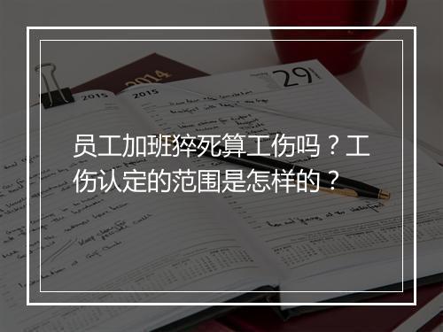 员工加班猝死算工伤吗？工伤认定的范围是怎样的？
