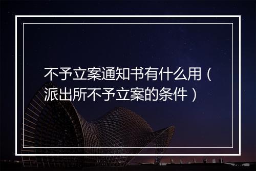 不予立案通知书有什么用（派出所不予立案的条件）