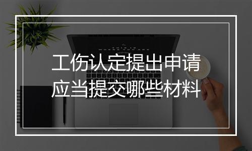 工伤认定提出申请应当提交哪些材料