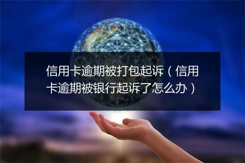 信用卡逾期被打包起诉（信用卡逾期被银行起诉了怎么办）
