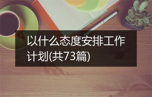 以什么态度安排工作计划(共73篇)