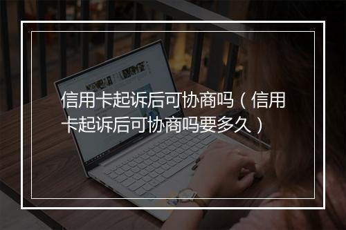 信用卡起诉后可协商吗（信用卡起诉后可协商吗要多久）
