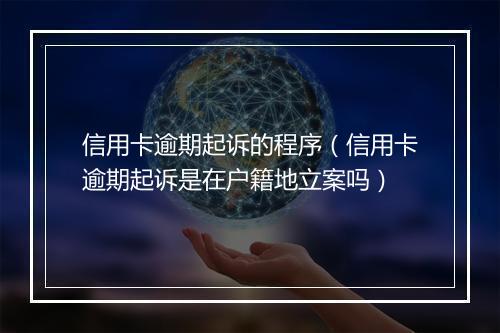 信用卡逾期起诉的程序（信用卡逾期起诉是在户籍地立案吗）