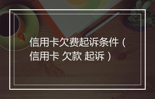 信用卡欠费起诉条件（信用卡 欠款 起诉）