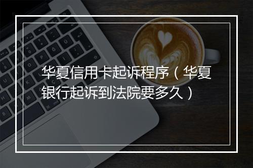 华夏信用卡起诉程序（华夏银行起诉到法院要多久）