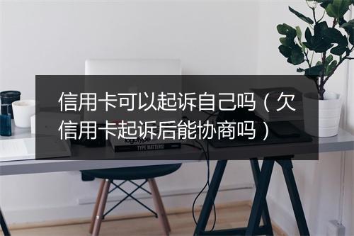 信用卡可以起诉自己吗（欠信用卡起诉后能协商吗）